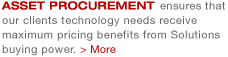 Asset Procurement ensures that our clients technology needs receive maximum pricing benefits from Solutions buying power.